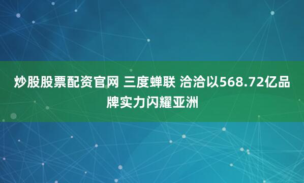 炒股股票配资官网 三度蝉联 洽洽以568.72亿品牌实力闪耀亚洲