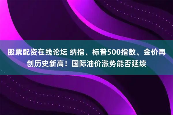 股票配资在线论坛 纳指、标普500指数、金价再创历史新高！国际油价涨势能否延续