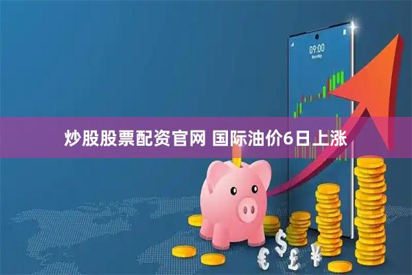 炒股股票配资官网 国际油价6日上涨