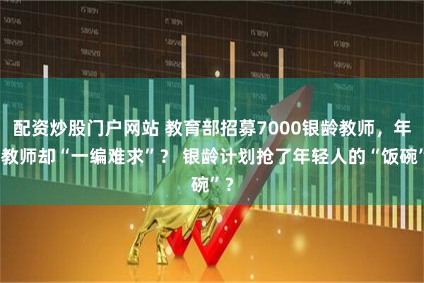 配资炒股门户网站 教育部招募7000银龄教师，年轻教师却“一编难求”？ 银龄计划抢了年轻人的“饭碗”？
