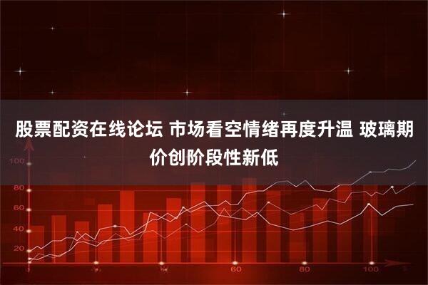 股票配资在线论坛 市场看空情绪再度升温 玻璃期价创阶段性新低