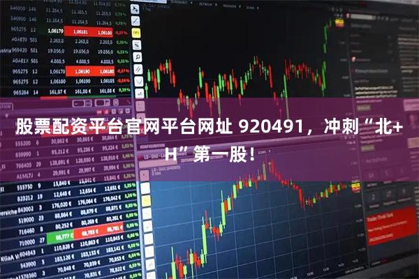 股票配资平台官网平台网址 920491,冲刺“北+H”第一股!