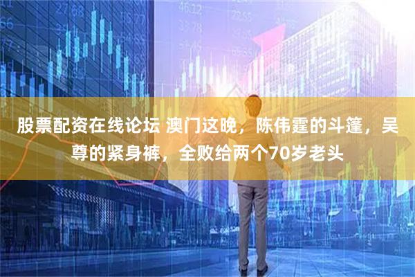 股票配资在线论坛 澳门这晚，陈伟霆的斗篷，吴尊的紧身裤，全败给两个70岁老头