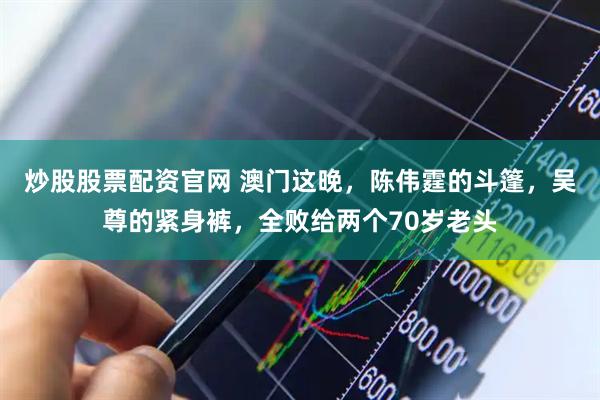 炒股股票配资官网 澳门这晚，陈伟霆的斗篷，吴尊的紧身裤，全败给两个70岁老头