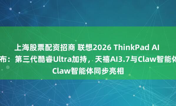 上海股票配资招商 联想2026 ThinkPad AI PC新品发布：第三代酷睿Ultra加持，天禧AI3.7与Claw智能体同步亮相