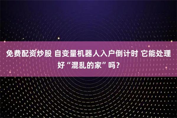 免费配资炒股 自变量机器人入户倒计时 它能处理好“混乱的家”吗？