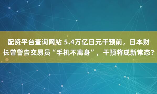 配资平台查询网站 5.4万亿日元干预前，日本财长曾警告交易员“手机不离身”，干预将成新常态？