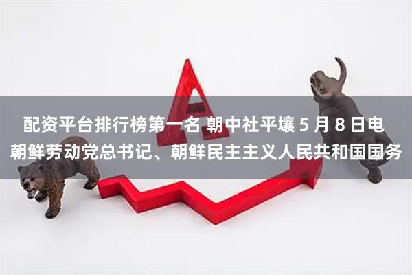 配资平台排行榜第一名 朝中社平壤５月８日电　 朝鲜劳动党总书记、朝鲜民主主义人民共和国国务
