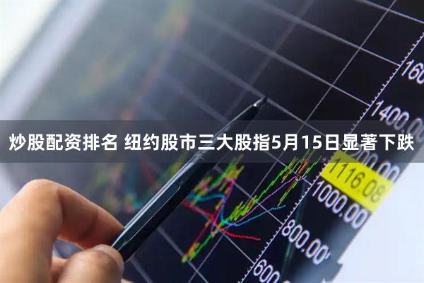 炒股配资排名 纽约股市三大股指5月15日显著下跌
