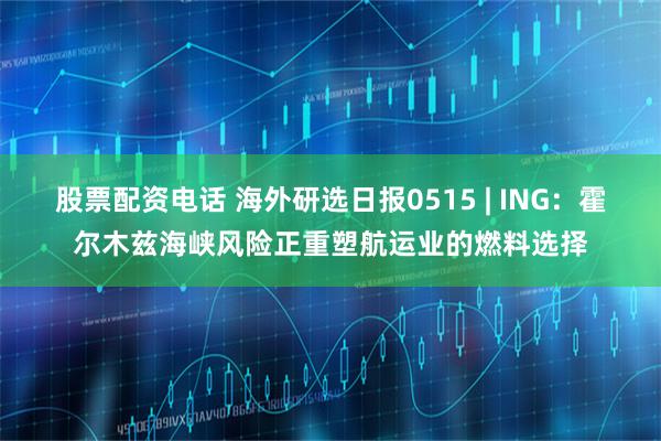 股票配资电话 海外研选日报0515 | ING：霍尔木兹海峡风险正重塑航运业的燃料选择