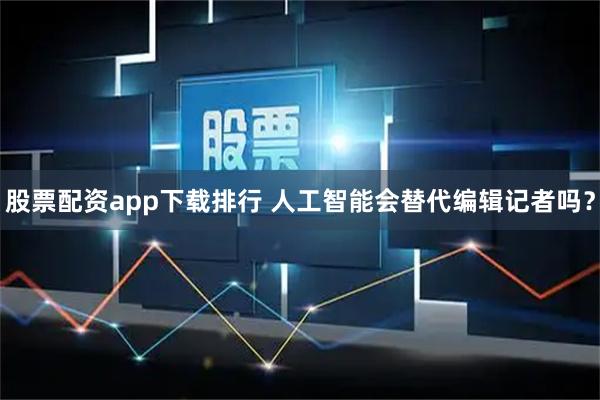 股票配资app下载排行 人工智能会替代编辑记者吗？