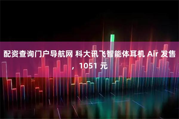 配资查询门户导航网 科大讯飞智能体耳机 Air 发售，1051 元