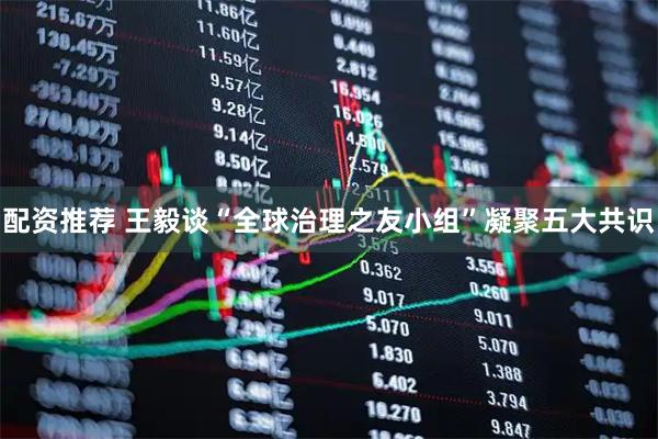 配资推荐 王毅谈“全球治理之友小组”凝聚五大共识