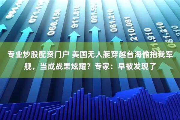 专业炒股配资门户 美国无人艇穿越台海偷拍我军舰，当成战果炫耀？专家：早被发现了