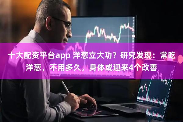 十大配资平台app 洋葱立大功？研究发现：常吃洋葱，不用多久，身体或迎来4个改善