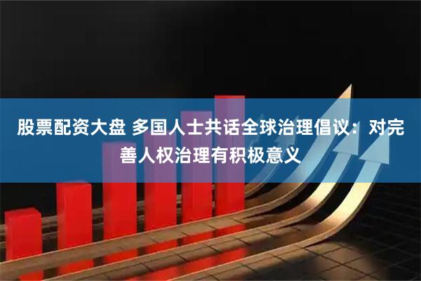 股票配资大盘 多国人士共话全球治理倡议：对完善人权治理有积极意义