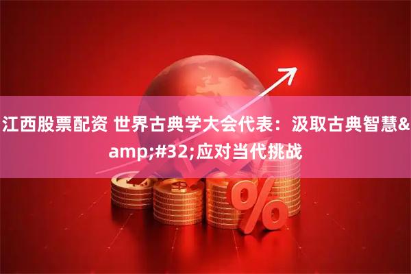 江西股票配资 世界古典学大会代表：汲取古典智慧 应对当代挑战