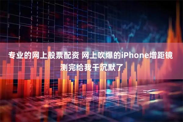 专业的网上股票配资 网上吹爆的iPhone增距镜 测完给我干沉默了